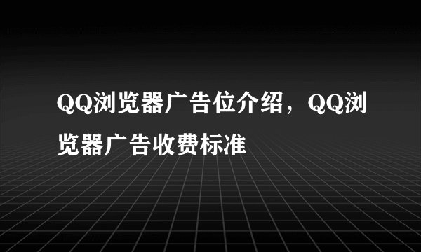 QQ浏览器广告位介绍，QQ浏览器广告收费标准