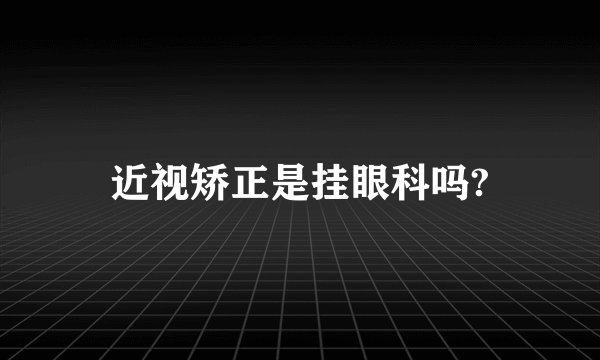 近视矫正是挂眼科吗?