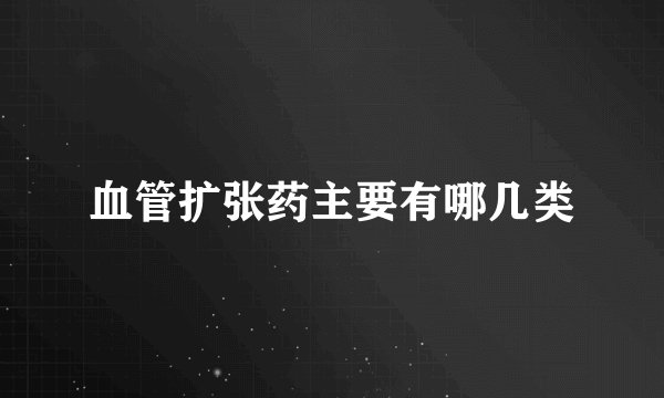 血管扩张药主要有哪几类