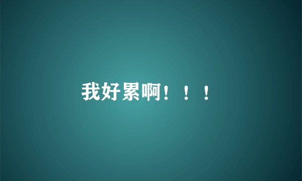我好累啊！！！