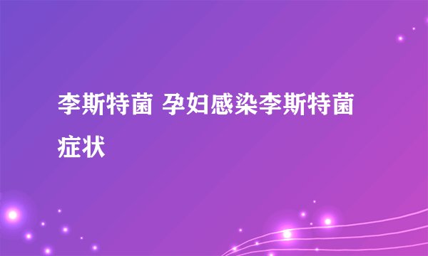 李斯特菌 孕妇感染李斯特菌症状
