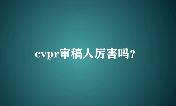 cvpr审稿人厉害吗？