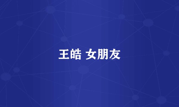 王皓 女朋友
