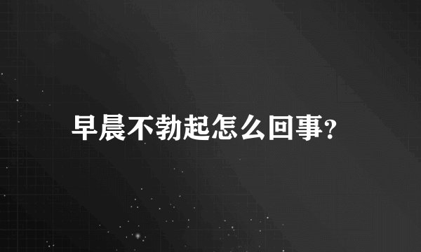 早晨不勃起怎么回事？