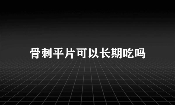 骨刺平片可以长期吃吗