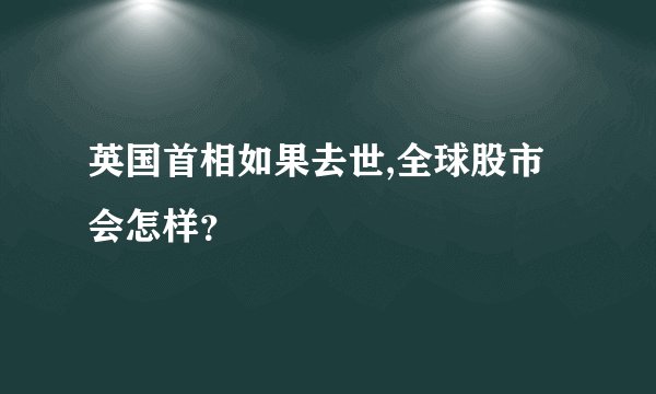 英国首相如果去世,全球股市会怎样？
