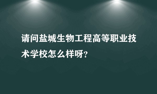 请问盐城生物工程高等职业技术学校怎么样呀？