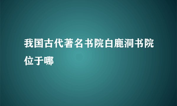 我国古代著名书院白鹿洞书院位于哪