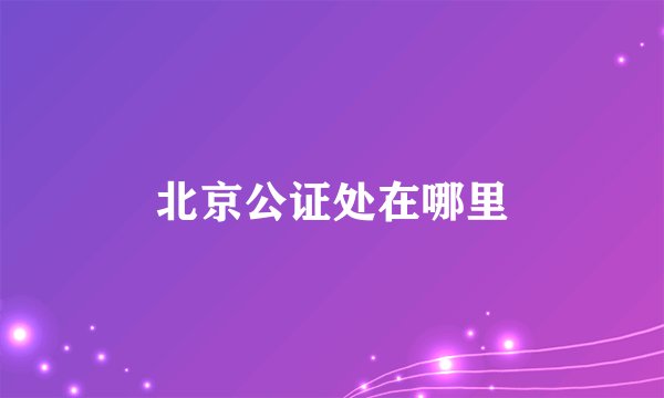 北京公证处在哪里