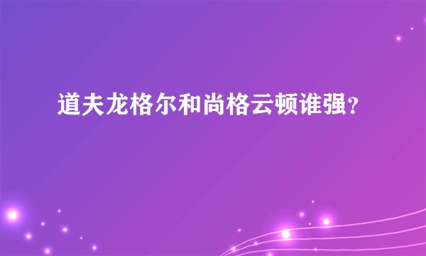 道夫龙格尔和尚格云顿谁强？