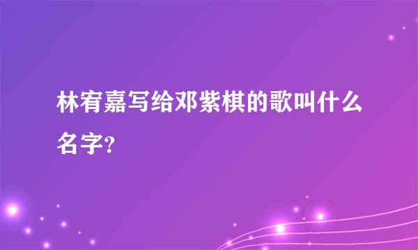 林宥嘉写给邓紫棋的歌叫什么名字？