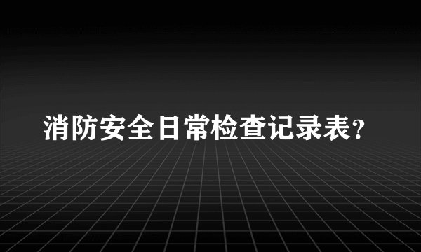 消防安全日常检查记录表？
