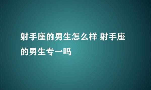 射手座的男生怎么样 射手座的男生专一吗