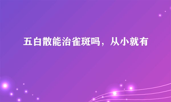 五白散能治雀斑吗，从小就有