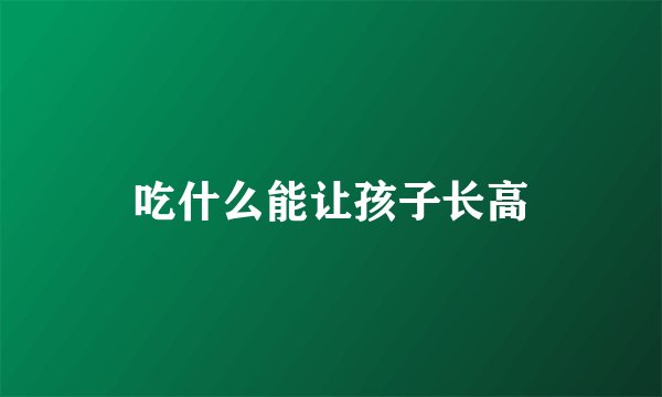 吃什么能让孩子长高