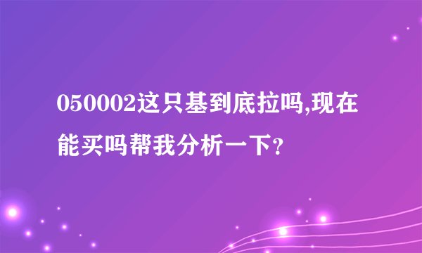 050002这只基到底拉吗,现在能买吗帮我分析一下？