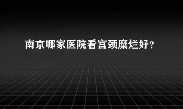 南京哪家医院看宫颈糜烂好？