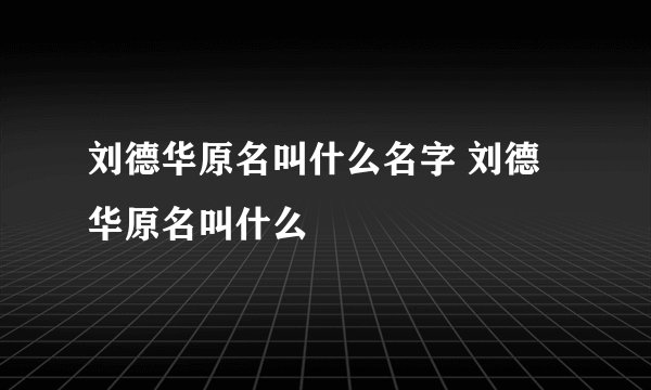 刘德华原名叫什么名字 刘德华原名叫什么