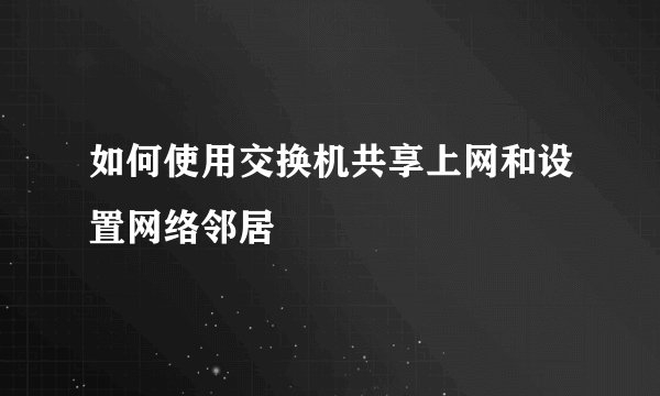 如何使用交换机共享上网和设置网络邻居
