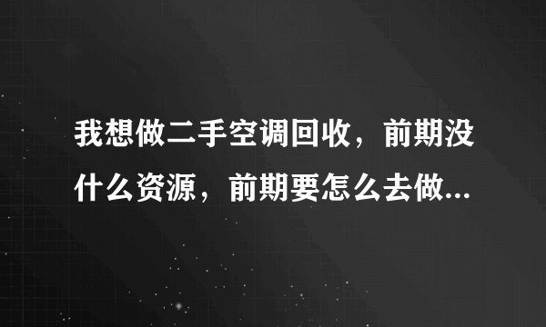 我想做二手空调回收，前期没什么资源，前期要怎么去做！有做二手空调的吗！进来指点指点。