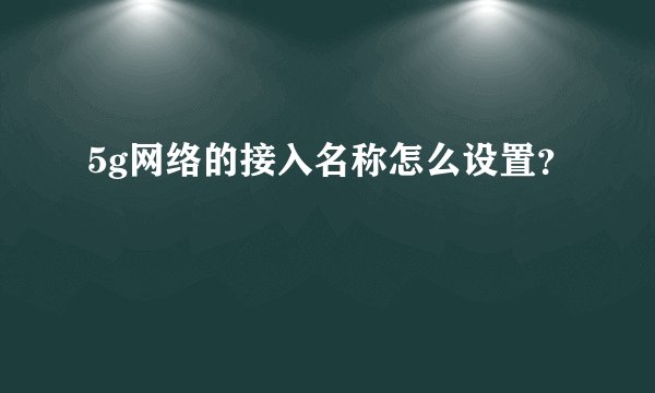 5g网络的接入名称怎么设置？