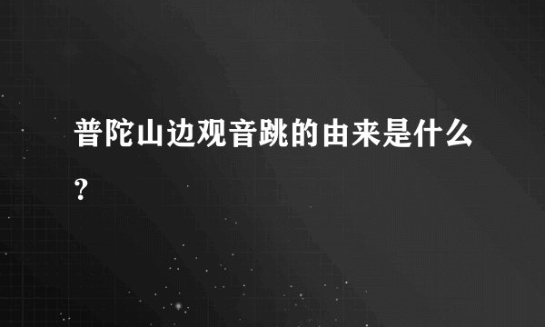 普陀山边观音跳的由来是什么?