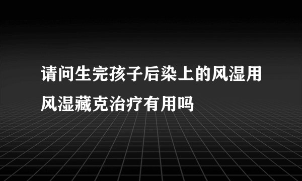 请问生完孩子后染上的风湿用风湿藏克治疗有用吗