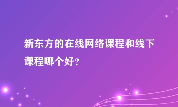 新东方的在线网络课程和线下课程哪个好?