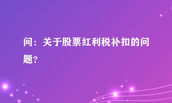 问:关于股票红利税补扣的问题?