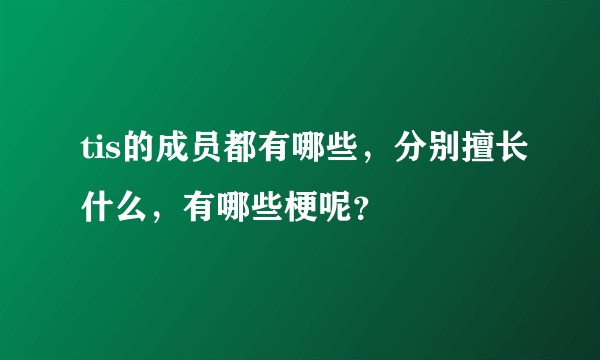 tis的成员都有哪些，分别擅长什么，有哪些梗呢？