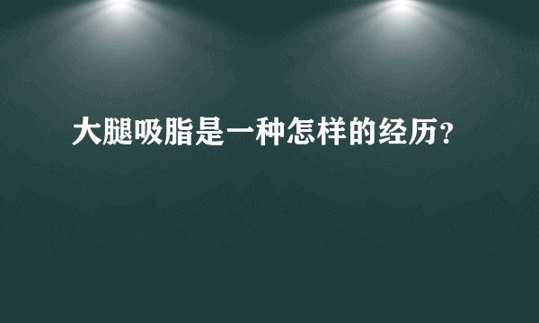大腿吸脂是一种怎样的经历？