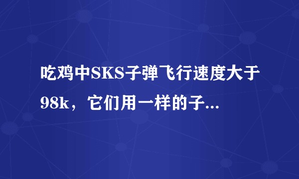 吃鸡中SKS子弹飞行速度大于98k，它们用一样的子弹，为什么SKS的子弹下坠程度高于98k？