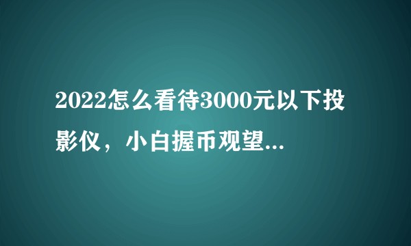 2022怎么看待3000元以下投影仪,小白握币观望,不知道怎么买才好?