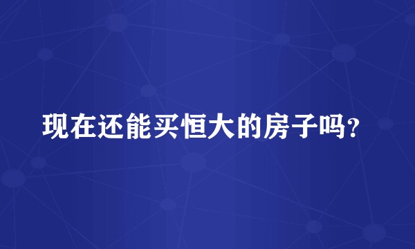 现在还能买恒大的房子吗？