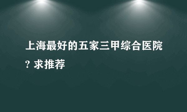 上海最好的五家三甲综合医院? 求推荐
