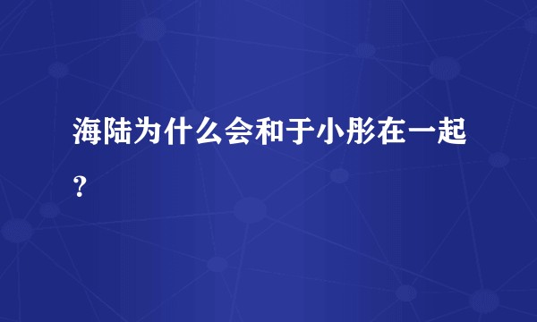 海陆为什么会和于小彤在一起？