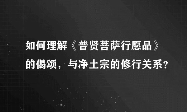 如何理解《普贤菩萨行愿品》的偈颂，与净土宗的修行关系？