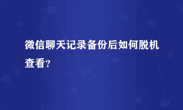 微信聊天记录备份后如何脱机查看？