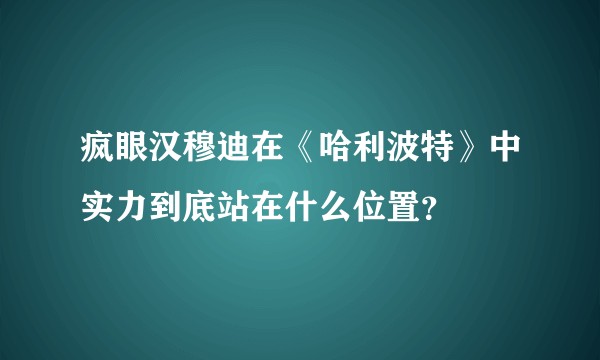 疯眼汉穆迪在《哈利波特》中实力到底站在什么位置？
