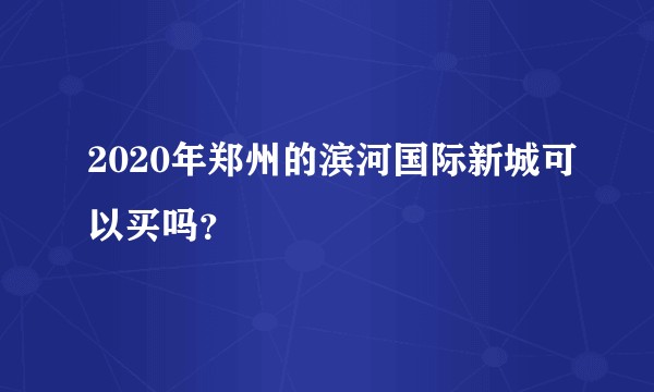 2020年郑州的滨河国际新城可以买吗?
