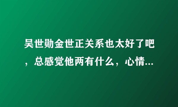 吴世勋金世正关系也太好了吧，总感觉他两有什么，心情好复杂淦！?
