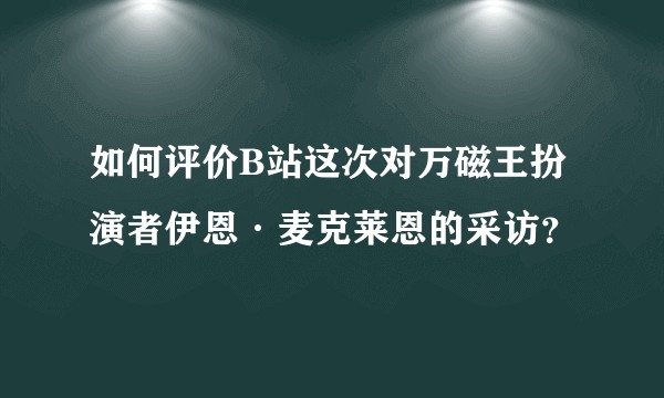 如何评价B站这次对万磁王扮演者伊恩·麦克莱恩的采访？