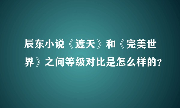 辰东小说《遮天》和《完美世界》之间等级对比是怎么样的？