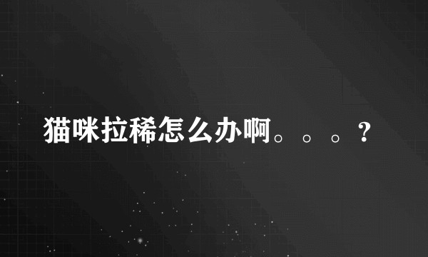 猫咪拉稀怎么办啊。。。?