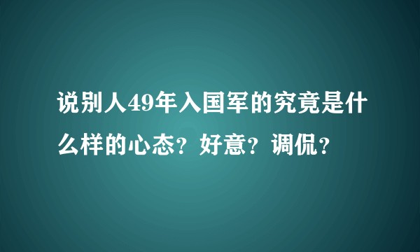 说别人49年入国军的究竟是什么样的心态？好意？调侃？