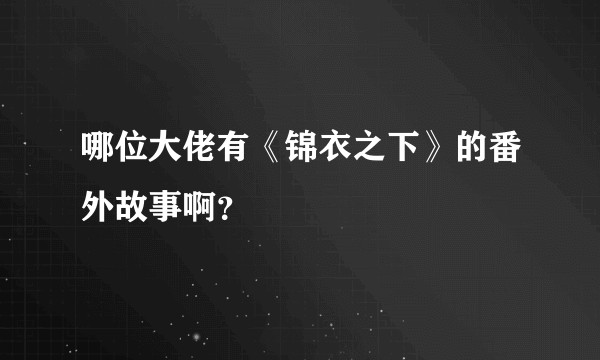 哪位大佬有《锦衣之下》的番外故事啊？