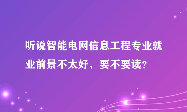 听说智能电网信息工程专业就业前景不太好，要不要读？