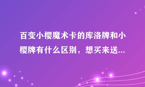 百变小樱魔术卡的库洛牌和小樱牌有什么区别，想买来送给小女生，不知道送哪个？
