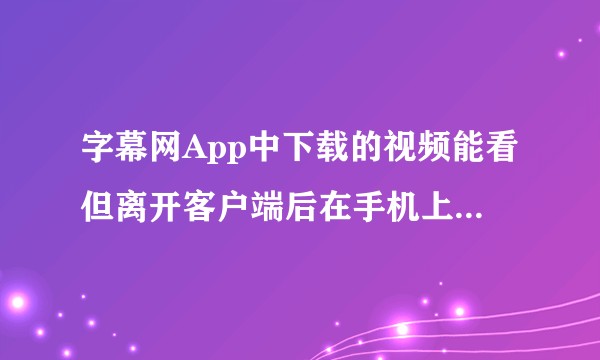 字幕网App中下载的视频能看但离开客户端后在手机上找不到存储位置，咋办？