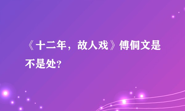 《十二年，故人戏》傅侗文是不是处？